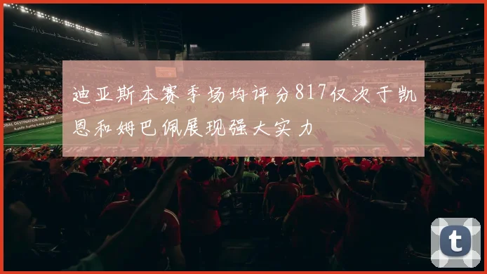 迪亚斯本赛季场均评分817仅次于凯恩和姆巴佩展现强大实力