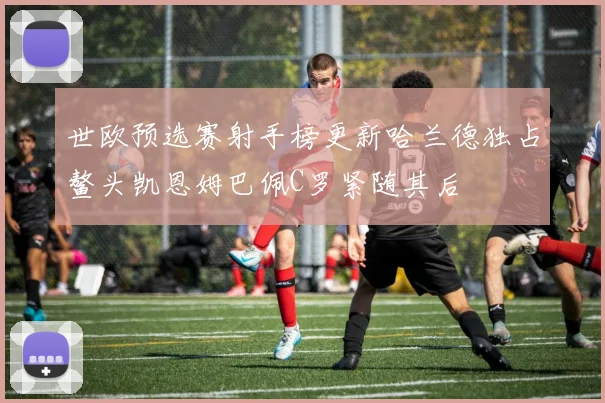世欧预选赛射手榜更新哈兰德独占鳌头凯恩姆巴佩C罗紧随其后