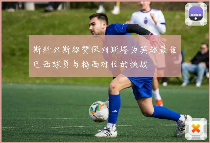 斯科尔斯称赞保利斯塔为英超最佳巴西球员与梅西对位的挑战