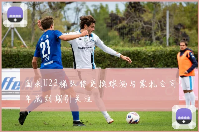 国米U23梯队将更换球场与蒙扎合同年底到期引关注